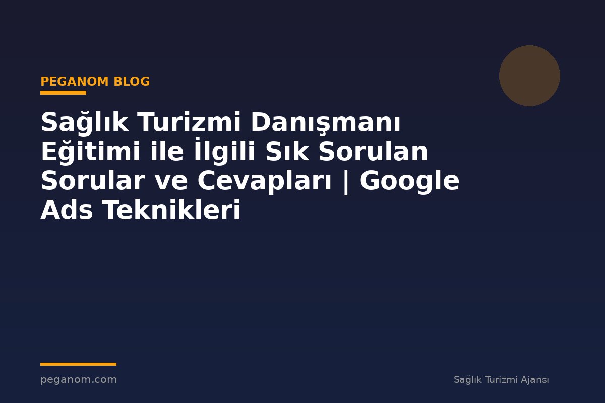 Sağlık Turizmi Danışmanı Eğitimi ile İlgili Sık Sorulan Sorular ve Cevapları | Google Ads Teknikleri