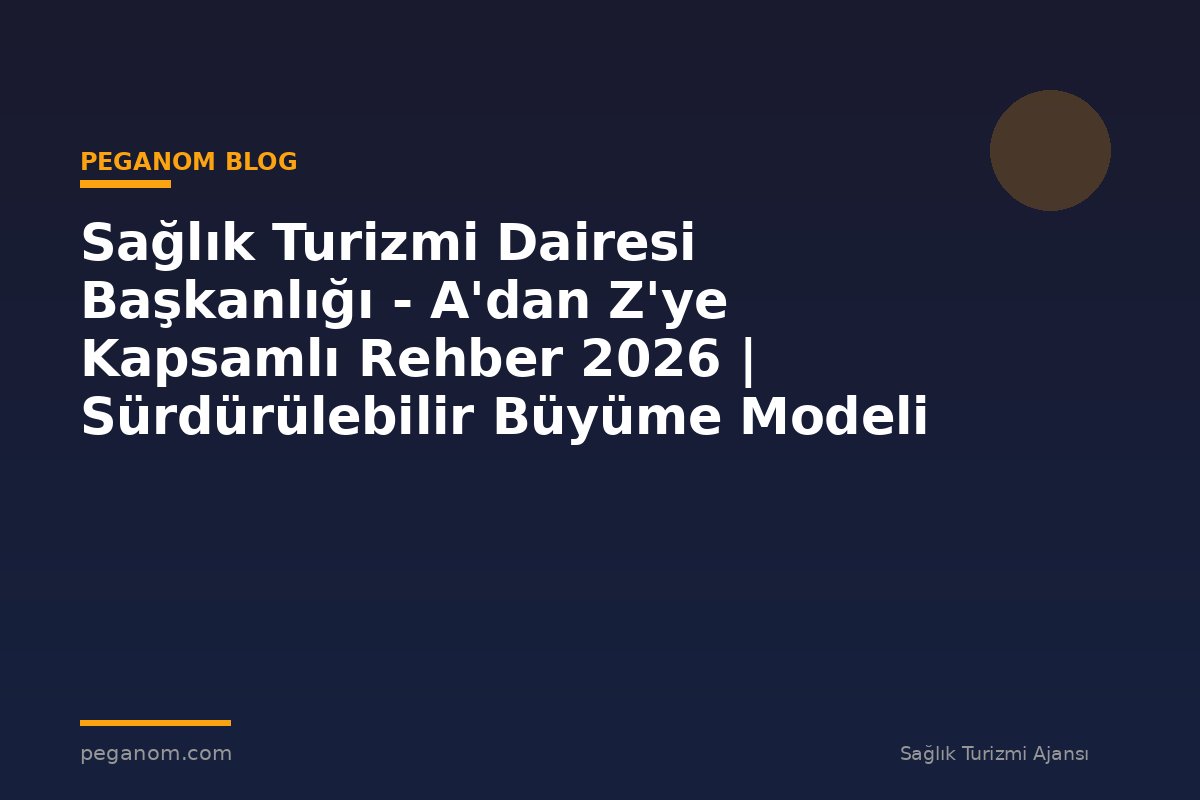 Sağlık Turizmi Dairesi Başkanlığı - A'dan Z'ye Kapsamlı Rehber 2026 | Sürdürülebilir Büyüme Modeli