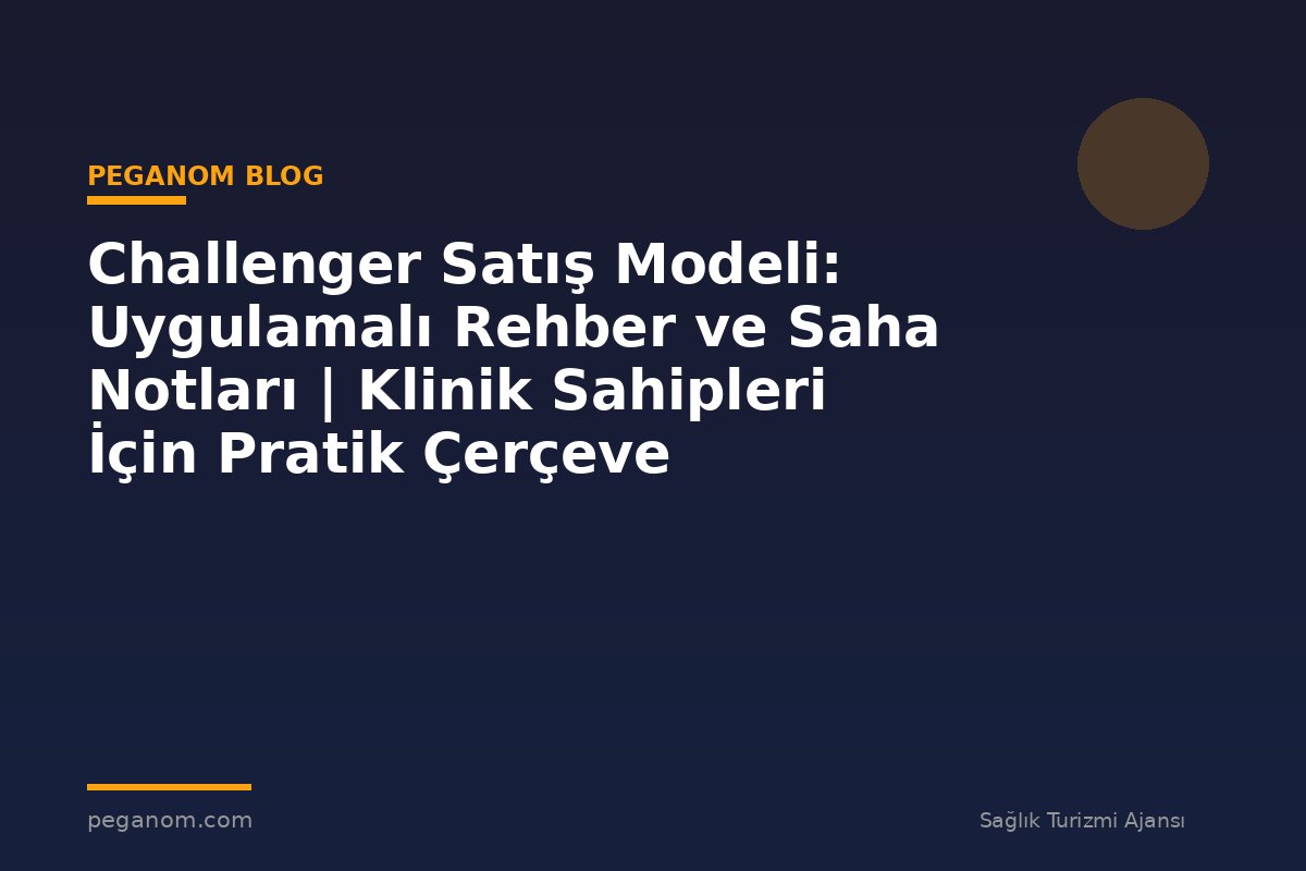 Challenger Satış Modeli: Uygulamalı Rehber ve Saha Notları | Klinik Sahipleri İçin Pratik Çerçeve