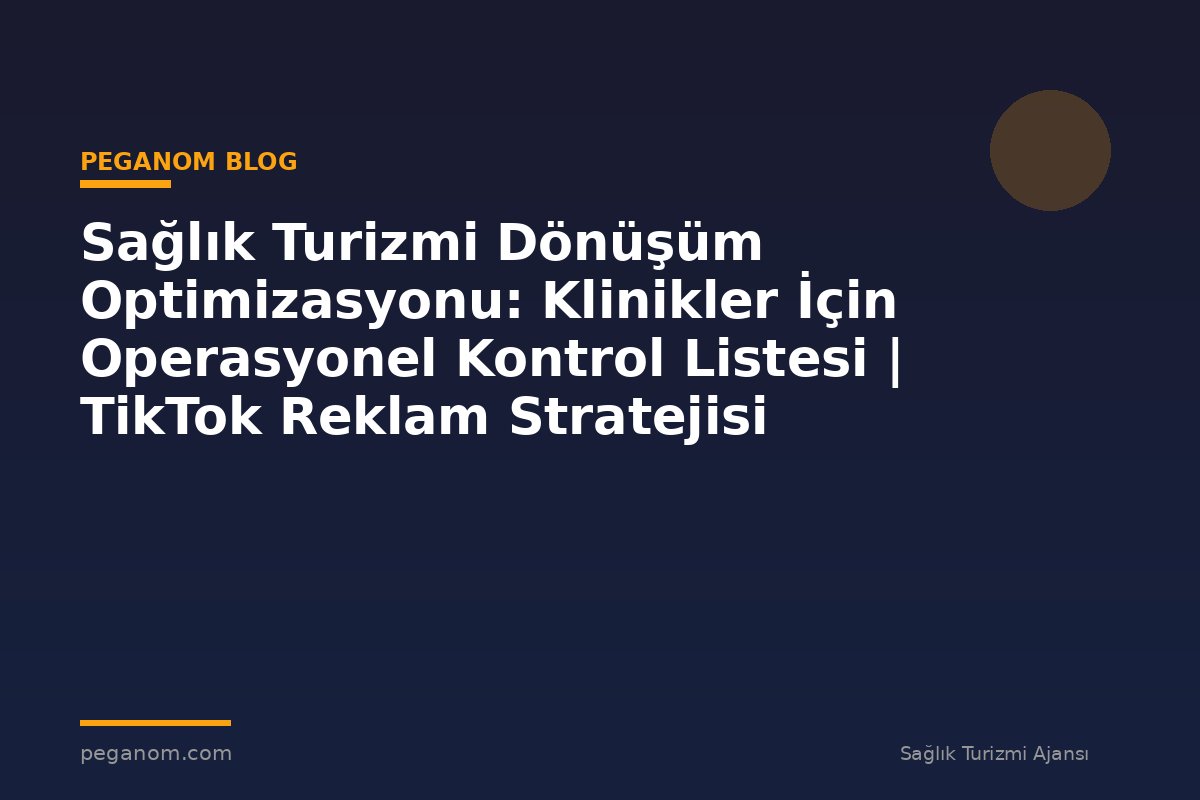 Sağlık Turizmi Dönüşüm Optimizasyonu: Klinikler İçin Operasyonel Kontrol Listesi | TikTok Reklam Stratejisi