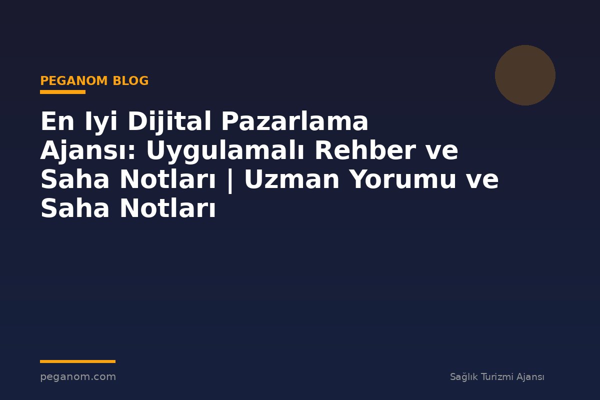 En Iyi Dijital Pazarlama Ajansı: Uygulamalı Rehber ve Saha Notları | Uzman Yorumu ve Saha Notları