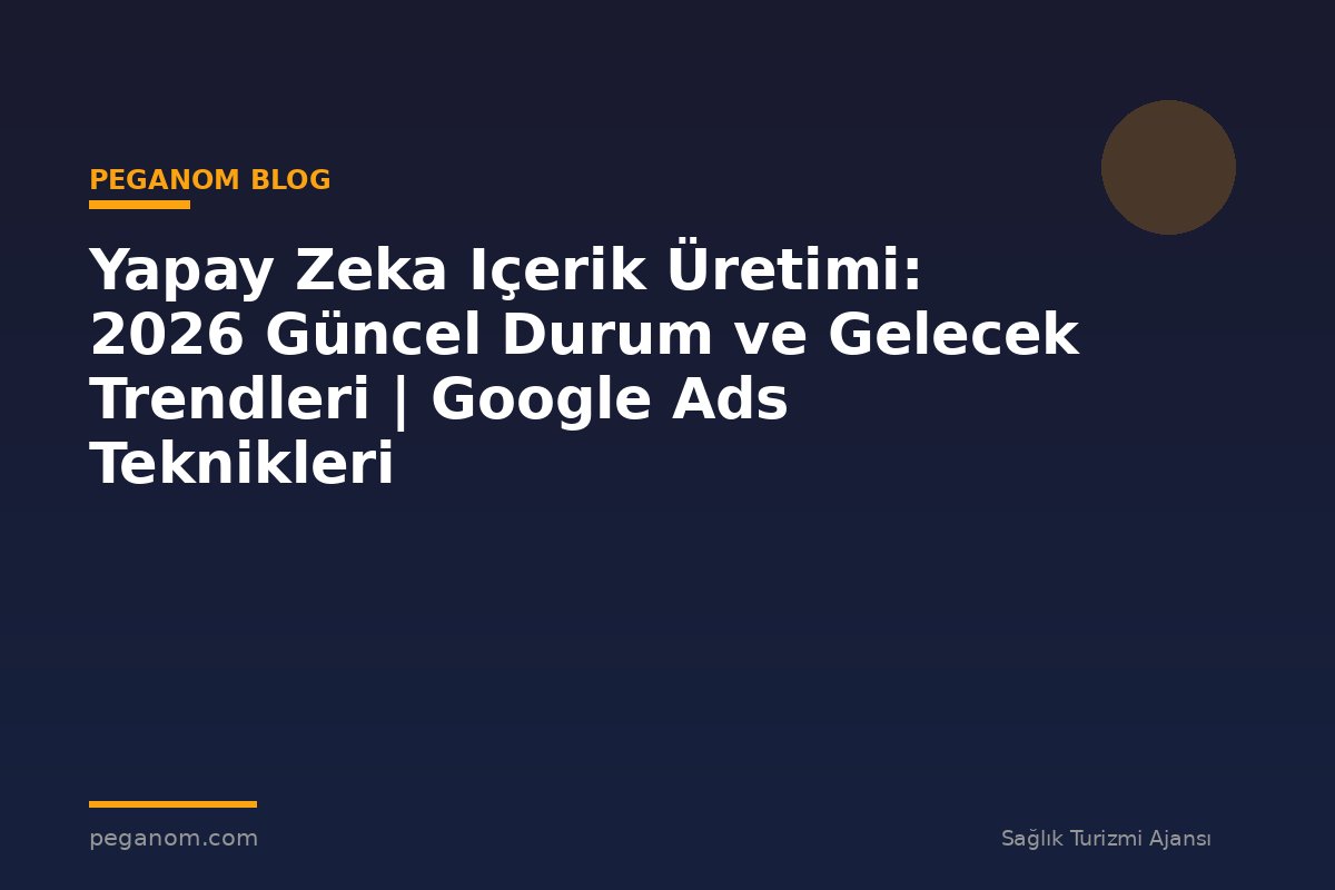 Yapay Zeka Içerik Üretimi: 2026 Güncel Durum ve Gelecek Trendleri | Google Ads Teknikleri