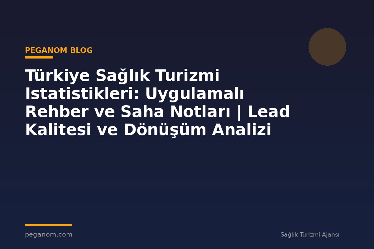 Türkiye Sağlık Turizmi Istatistikleri: Uygulamalı Rehber ve Saha Notları | Lead Kalitesi ve Dönüşüm Analizi