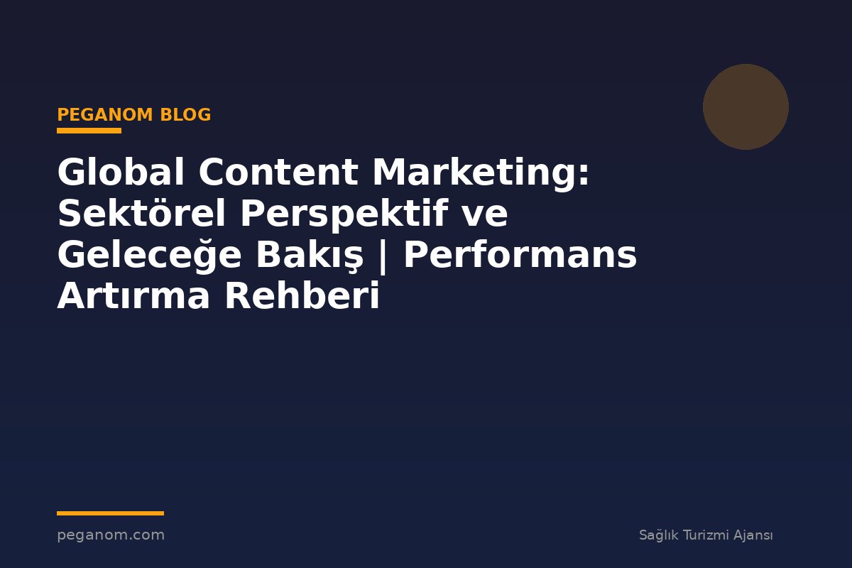 Global Content Marketing: Sektörel Perspektif ve Geleceğe Bakış | Performans Artırma Rehberi