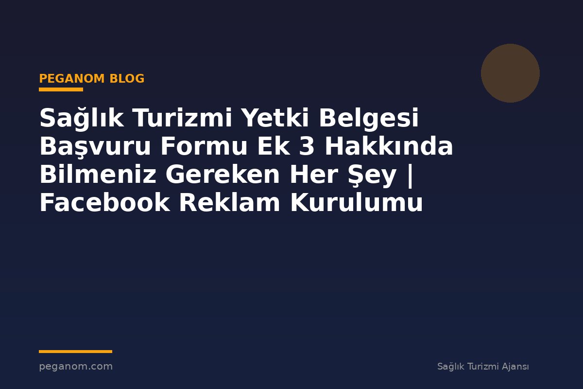 Sağlık Turizmi Yetki Belgesi Başvuru Formu Ek 3 Hakkında Bilmeniz Gereken Her Şey | Facebook Reklam Kurulumu