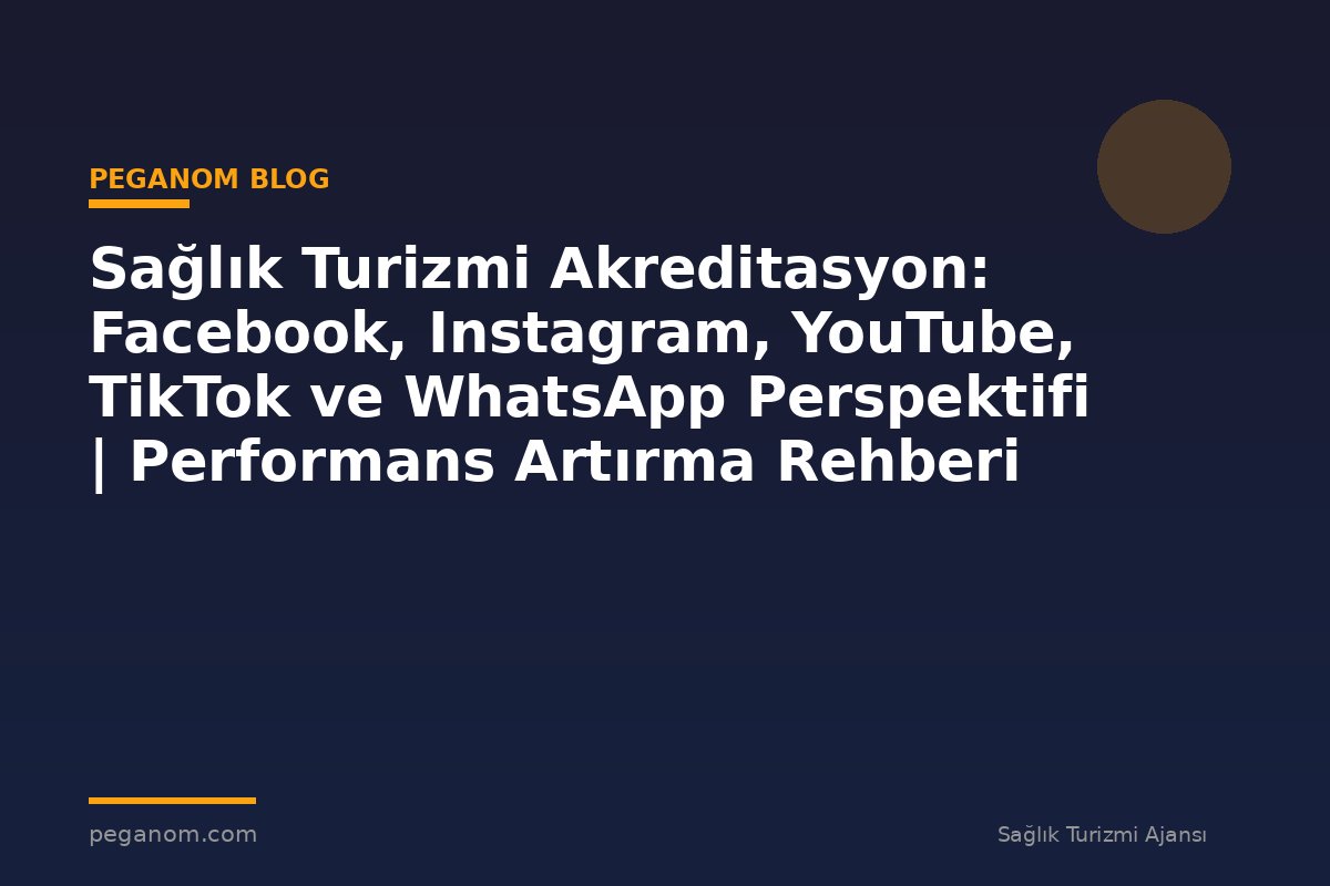 Sağlık Turizmi Akreditasyon: Facebook, Instagram, YouTube, TikTok ve WhatsApp Perspektifi | Performans Artırma Rehberi
