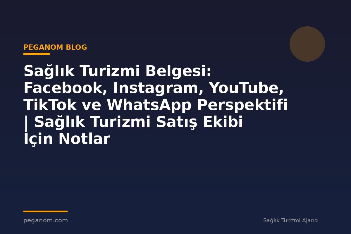 Sağlık Turizmi Belgesi: Facebook, Instagram, YouTube, TikTok ve WhatsApp Perspektifi | Sağlık Turizmi Satış Ekibi İçin Notlar