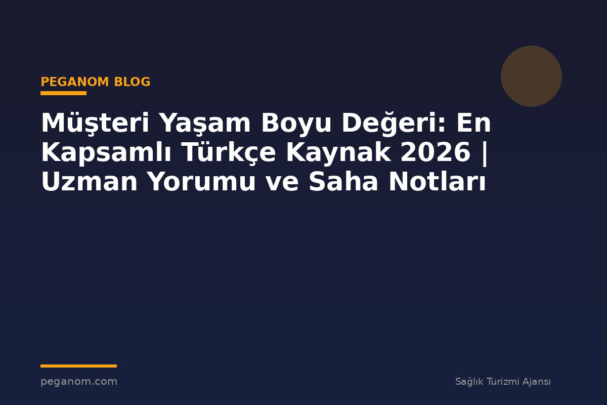 Müşteri Yaşam Boyu Değeri: En Kapsamlı Türkçe Kaynak 2026 | Uzman Yorumu ve Saha Notları