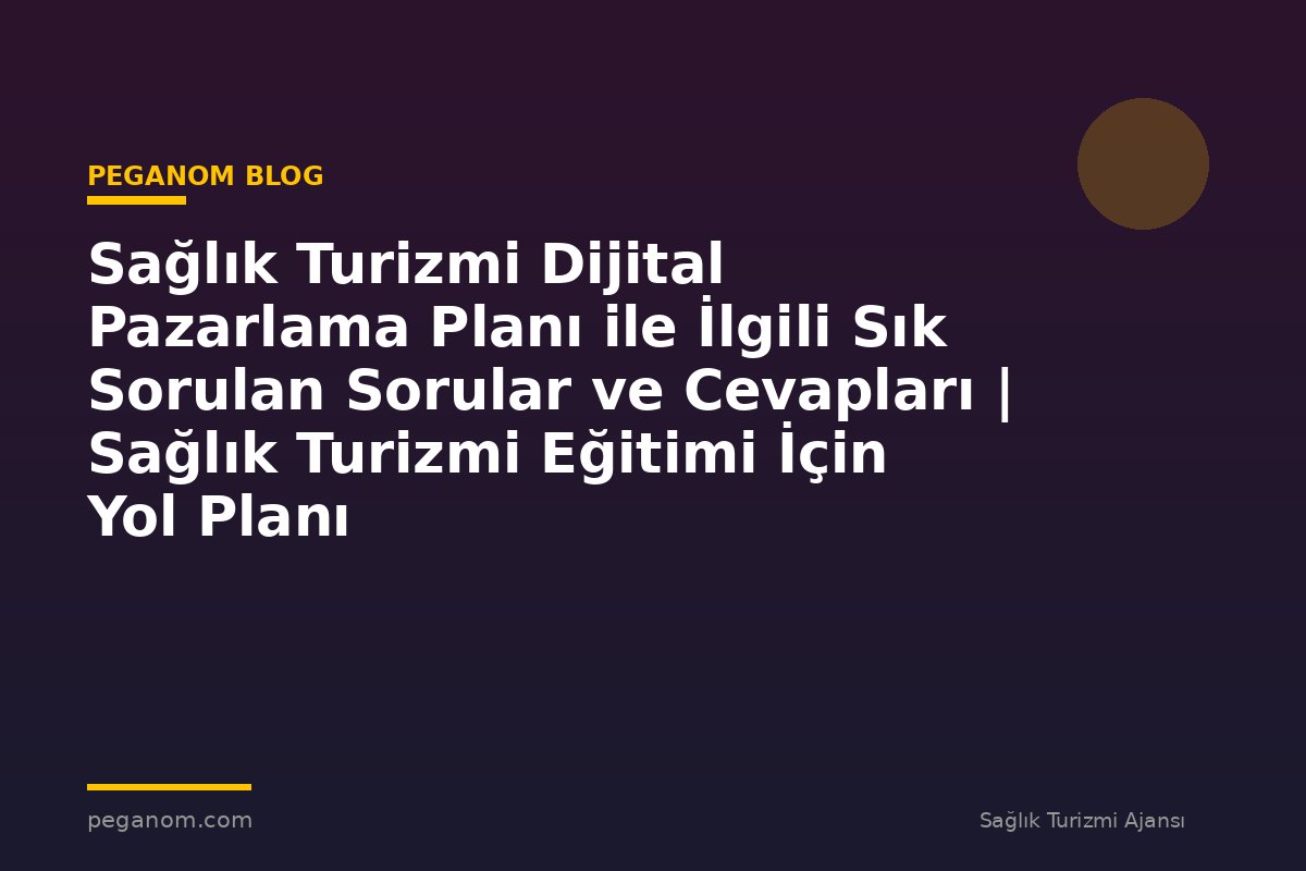 Sağlık Turizmi Dijital Pazarlama Planı ile İlgili Sık Sorulan Sorular ve Cevapları | Sağlık Turizmi Eğitimi İçin Yol Planı