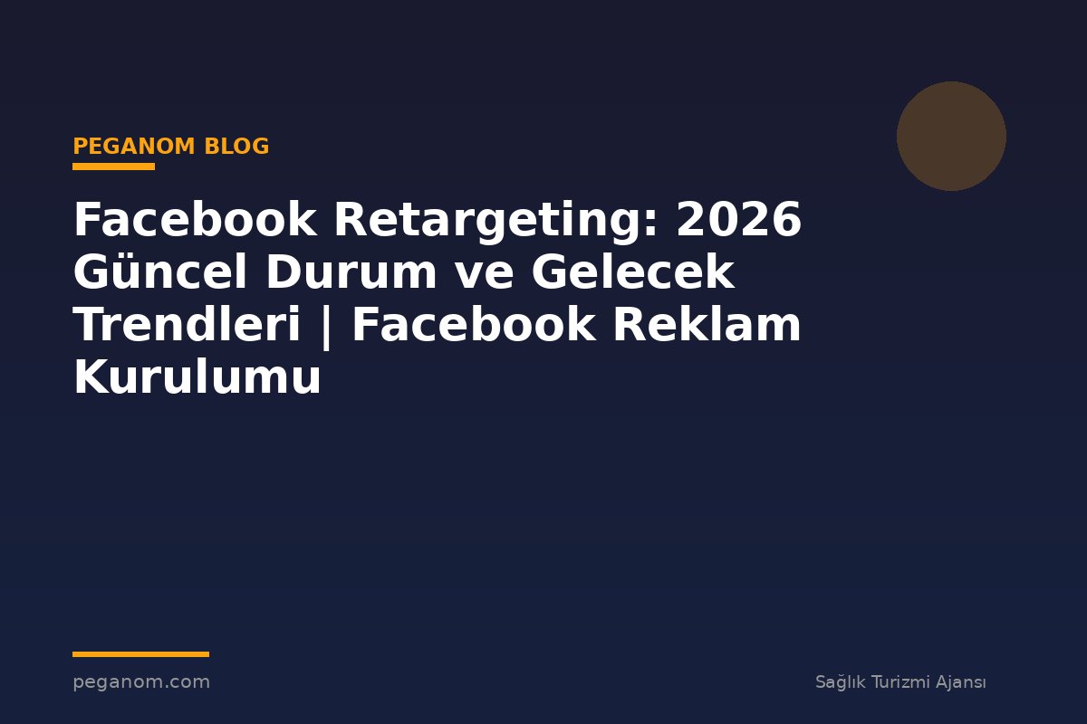 Facebook Retargeting: 2026 Güncel Durum ve Gelecek Trendleri | Facebook Reklam Kurulumu