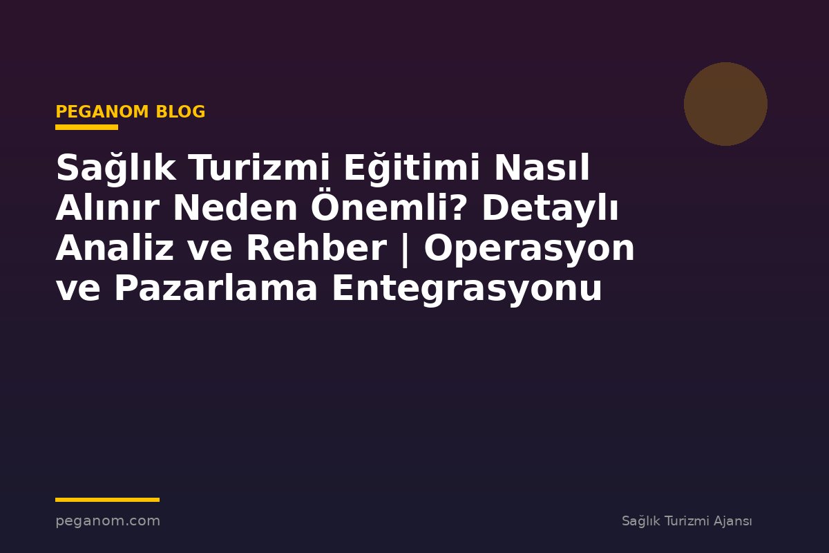 Sağlık Turizmi Eğitimi Nasıl Alınır Neden Önemli? Detaylı Analiz ve Rehber | Operasyon ve Pazarlama Entegrasyonu