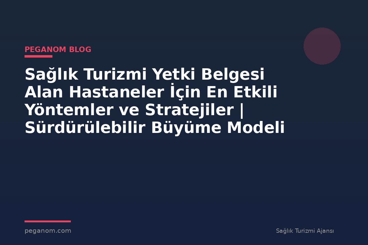 Sağlık Turizmi Yetki Belgesi Alan Hastaneler İçin En Etkili Yöntemler ve Stratejiler | Sürdürülebilir Büyüme Modeli