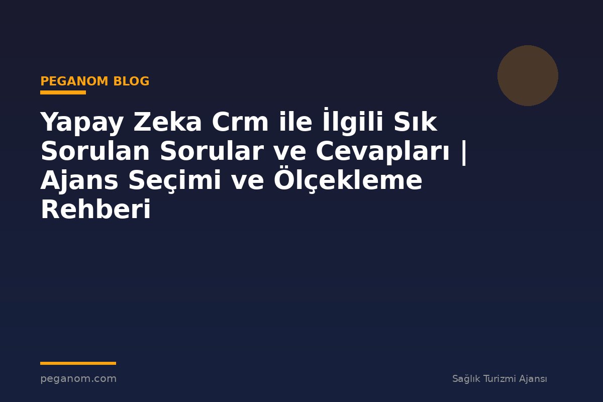 Yapay Zeka Crm ile İlgili Sık Sorulan Sorular ve Cevapları | Ajans Seçimi ve Ölçekleme Rehberi