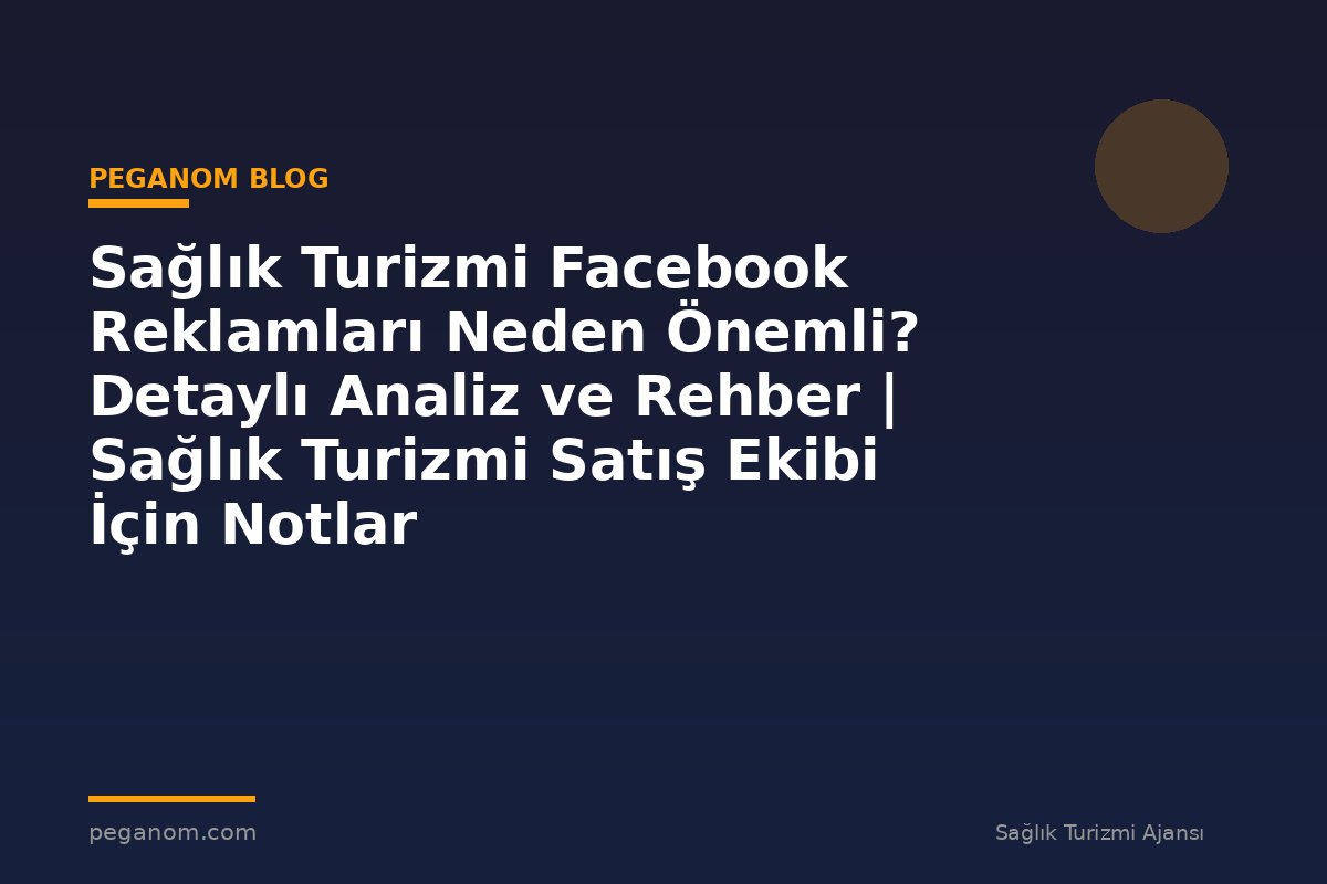Sağlık Turizmi Facebook Reklamları Neden Önemli? Detaylı Analiz ve Rehber | Sağlık Turizmi Satış Ekibi İçin Notlar