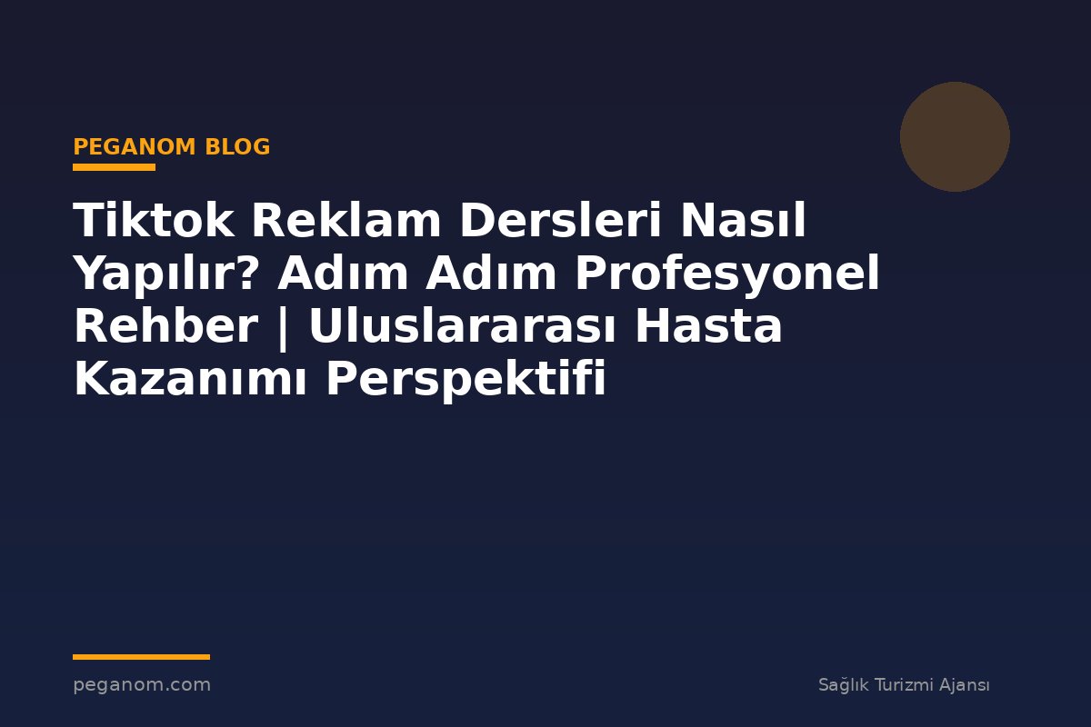 Tiktok Reklam Dersleri Nasıl Yapılır? Adım Adım Profesyonel Rehber | Uluslararası Hasta Kazanımı Perspektifi