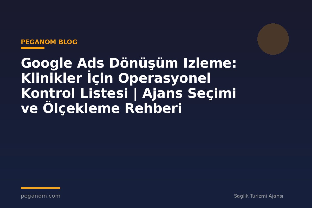 Google Ads Dönüşüm Izleme: Klinikler İçin Operasyonel Kontrol Listesi | Ajans Seçimi ve Ölçekleme Rehberi