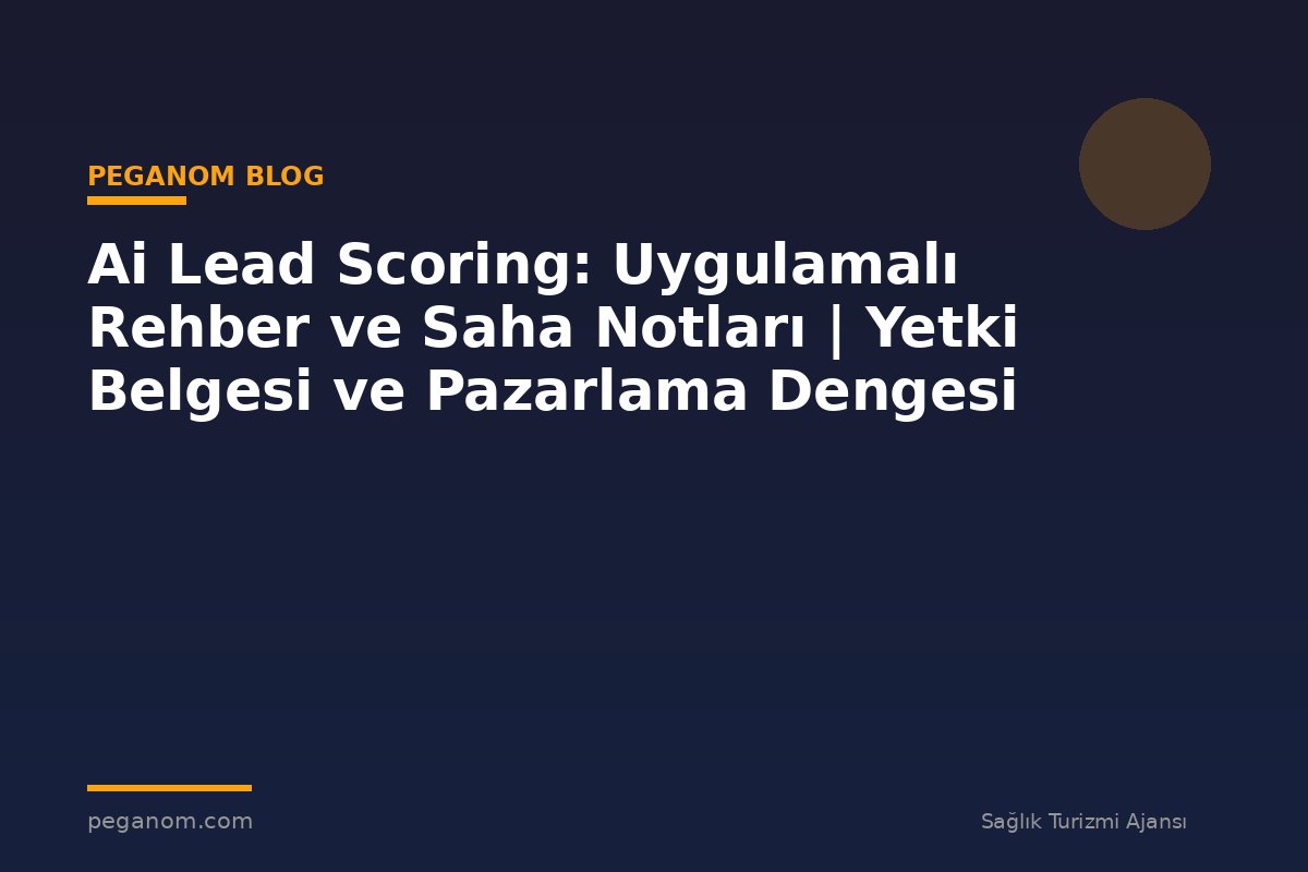 Ai Lead Scoring: Uygulamalı Rehber ve Saha Notları | Yetki Belgesi ve Pazarlama Dengesi