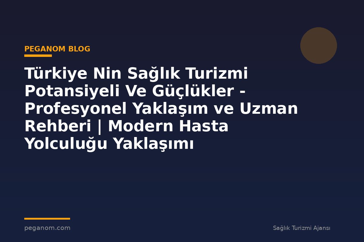 Türkiye Nin Sağlık Turizmi Potansiyeli Ve Güçlükler - Profesyonel Yaklaşım ve Uzman Rehberi | Modern Hasta Yolculuğu Yaklaşımı