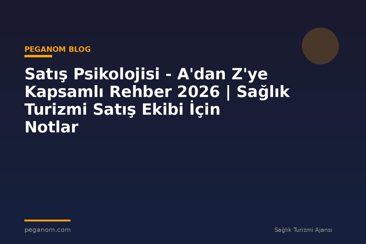 Satış Psikolojisi - A'dan Z'ye Kapsamlı Rehber 2026 | Sağlık Turizmi Satış Ekibi İçin Notlar