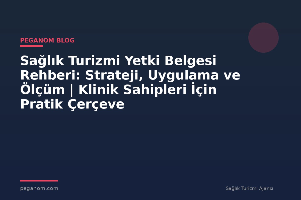 Sağlık Turizmi Yetki Belgesi Rehberi: Strateji, Uygulama ve Ölçüm | Klinik Sahipleri İçin Pratik Çerçeve