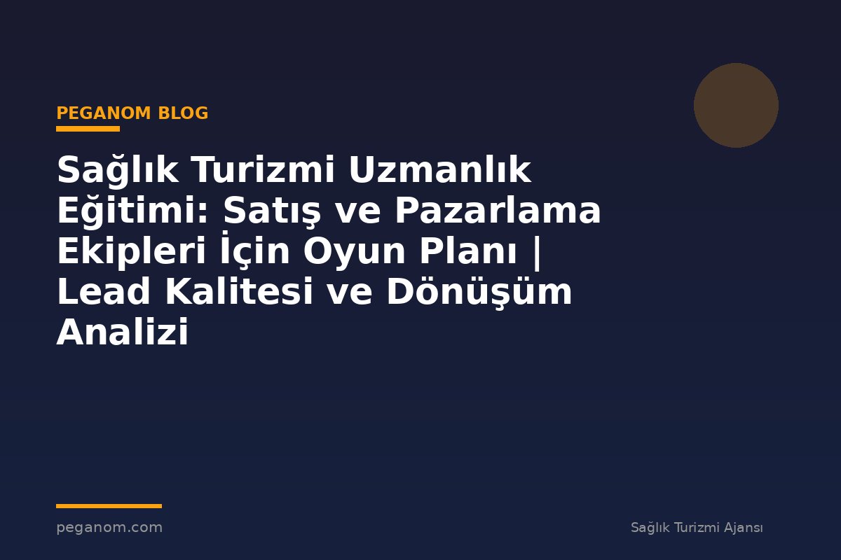 Sağlık Turizmi Uzmanlık Eğitimi: Satış ve Pazarlama Ekipleri İçin Oyun Planı | Lead Kalitesi ve Dönüşüm Analizi