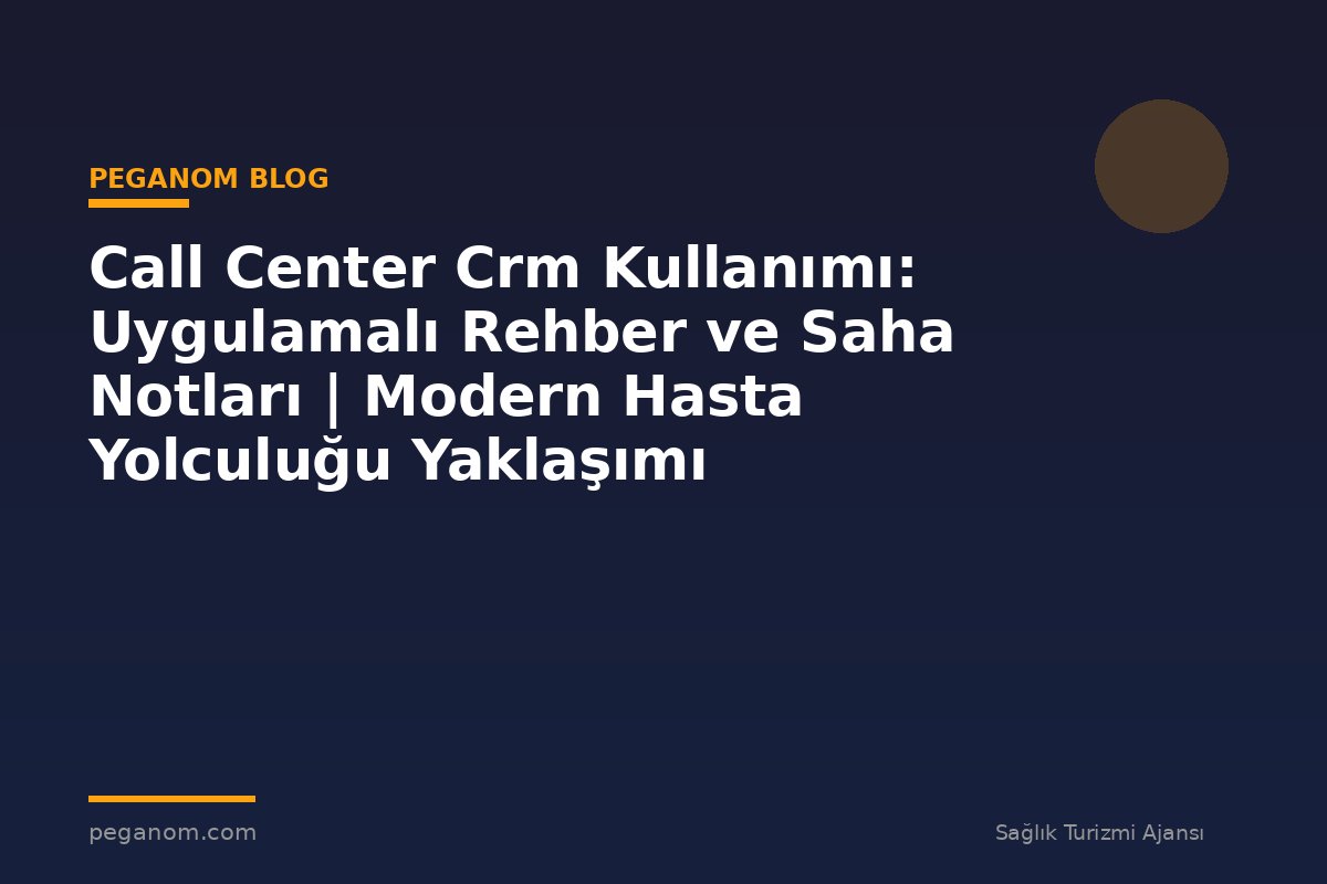 Call Center Crm Kullanımı: Uygulamalı Rehber ve Saha Notları | Modern Hasta Yolculuğu Yaklaşımı