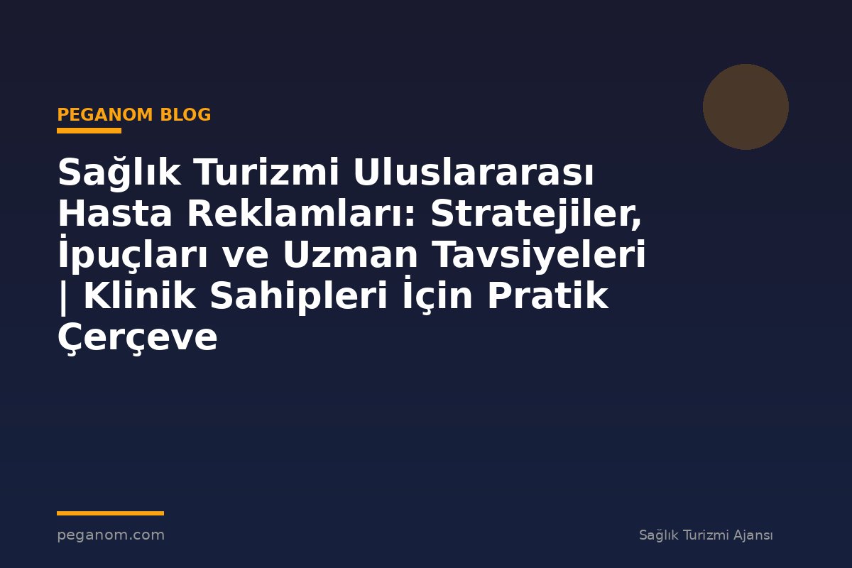 Sağlık Turizmi Uluslararası Hasta Reklamları: Stratejiler, İpuçları ve Uzman Tavsiyeleri | Klinik Sahipleri İçin Pratik Çerçeve