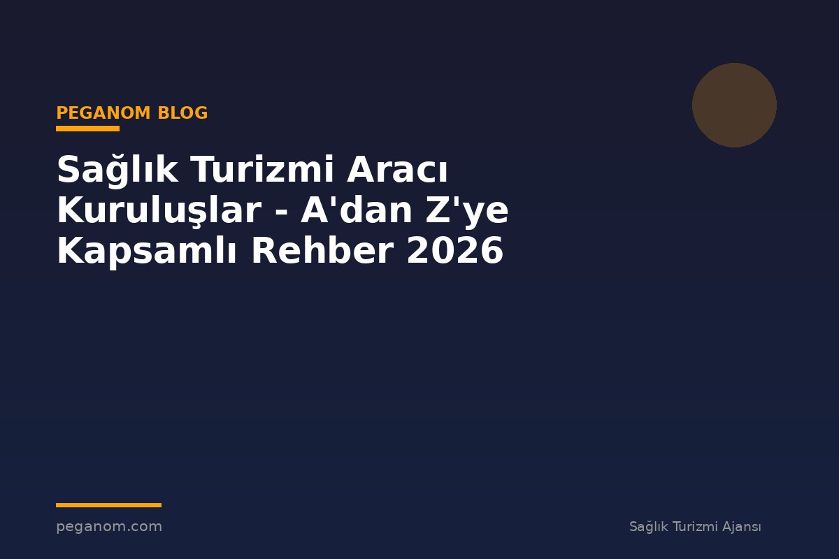 Sağlık Turizmi Aracı Kuruluşlar - A'dan Z'ye Kapsamlı Rehber 2026