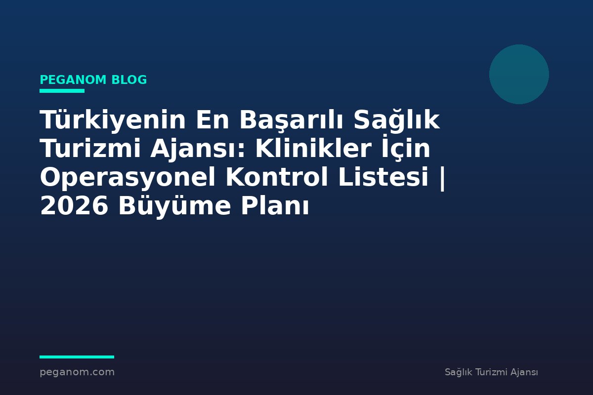 Türkiyenin En Başarılı Sağlık Turizmi Ajansı: Klinikler İçin Operasyonel Kontrol Listesi | 2026 Büyüme Planı