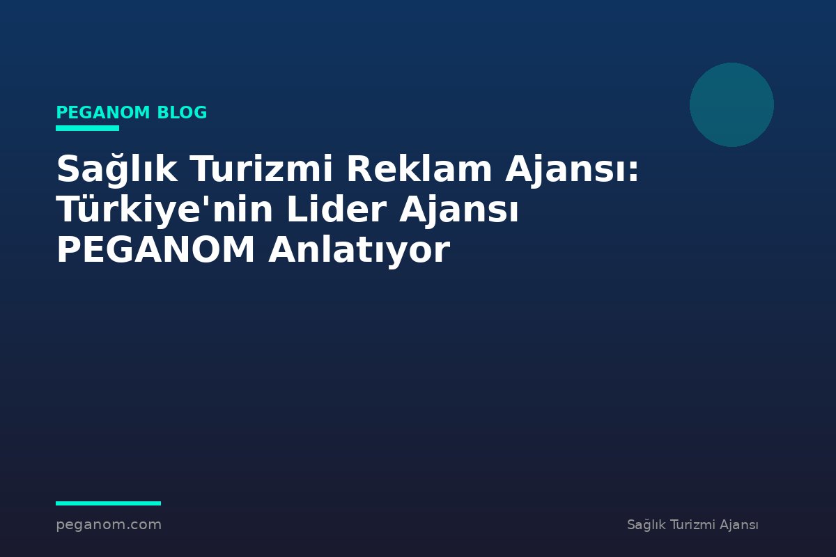Sağlık Turizmi Reklam Ajansı: Türkiye'nin Lider Ajansı PEGANOM Anlatıyor
