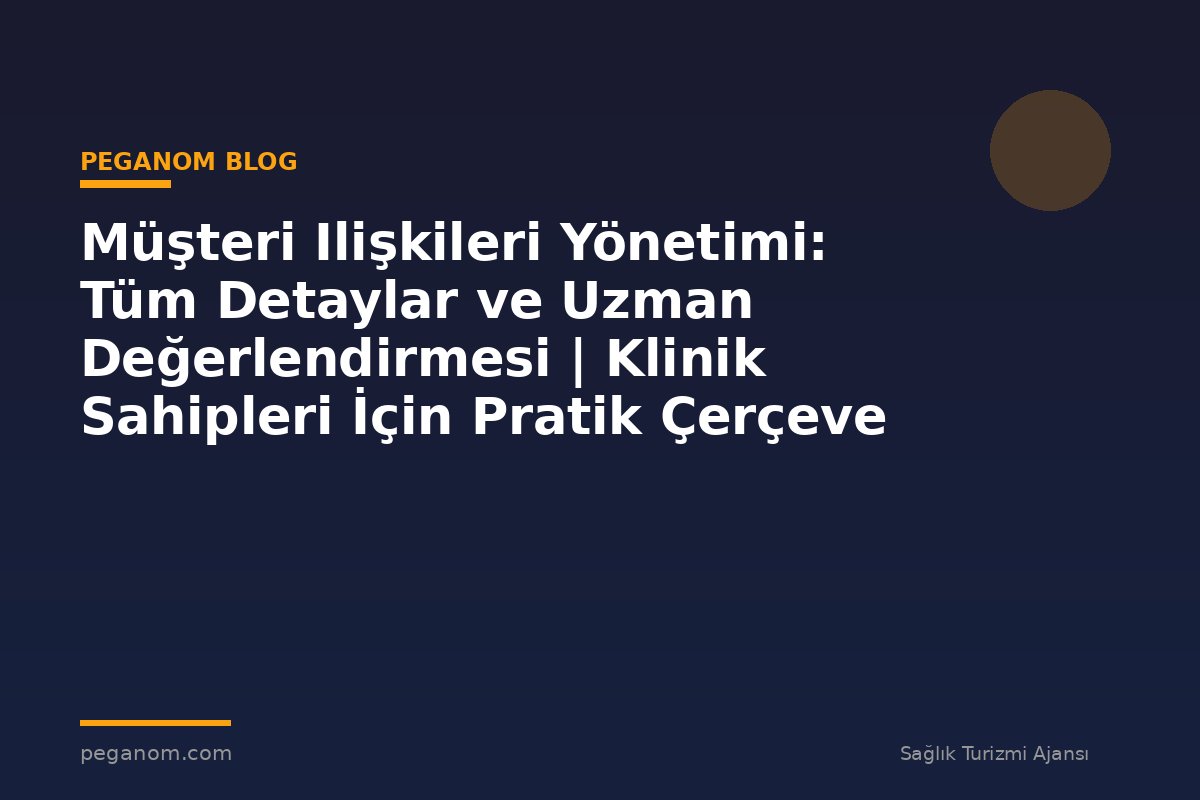 Müşteri Ilişkileri Yönetimi: Tüm Detaylar ve Uzman Değerlendirmesi | Klinik Sahipleri İçin Pratik Çerçeve