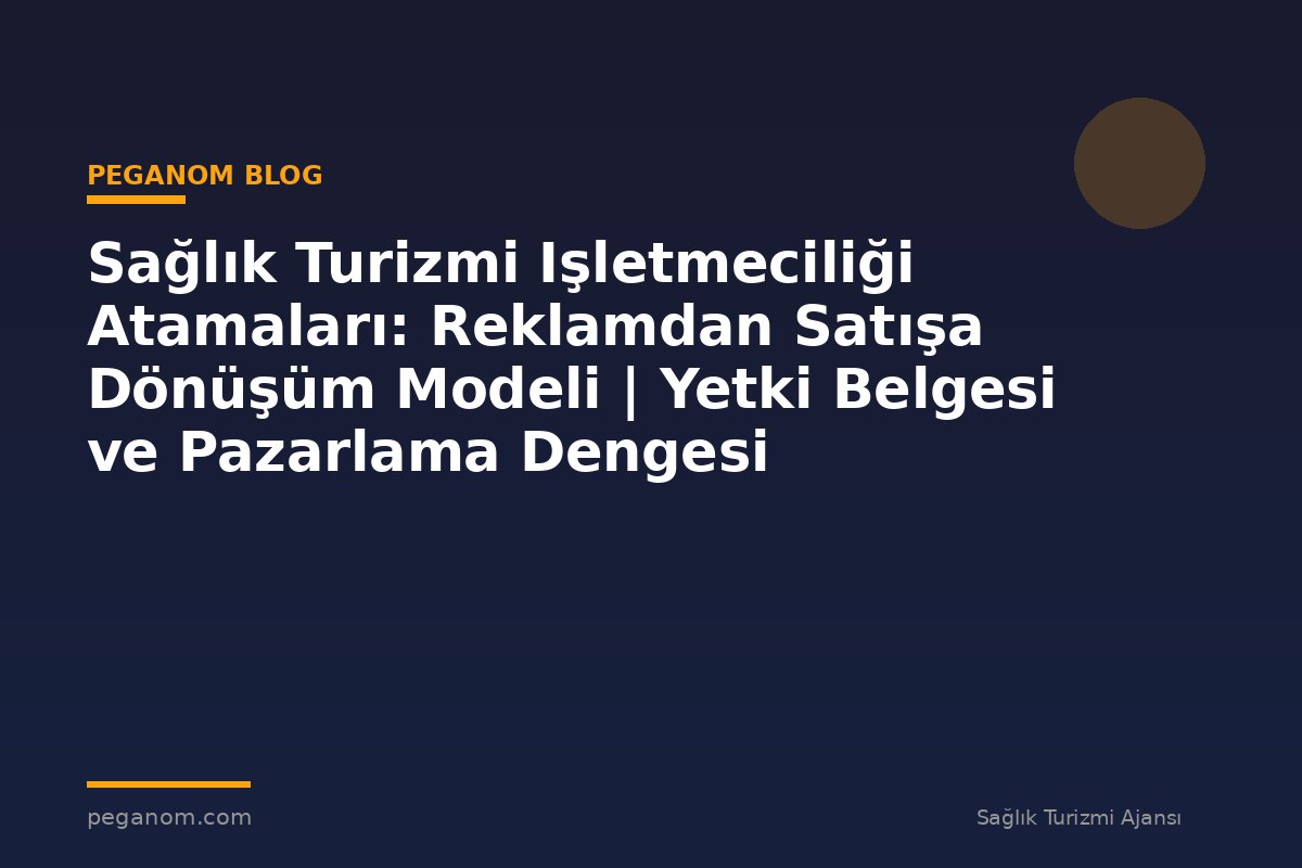 Sağlık Turizmi Işletmeciliği Atamaları: Reklamdan Satışa Dönüşüm Modeli | Yetki Belgesi ve Pazarlama Dengesi