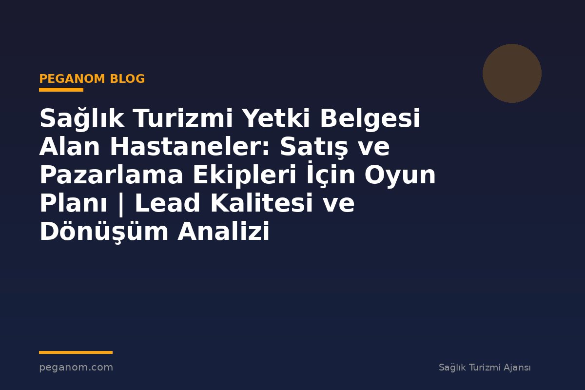 Sağlık Turizmi Yetki Belgesi Alan Hastaneler: Satış ve Pazarlama Ekipleri İçin Oyun Planı | Lead Kalitesi ve Dönüşüm Analizi