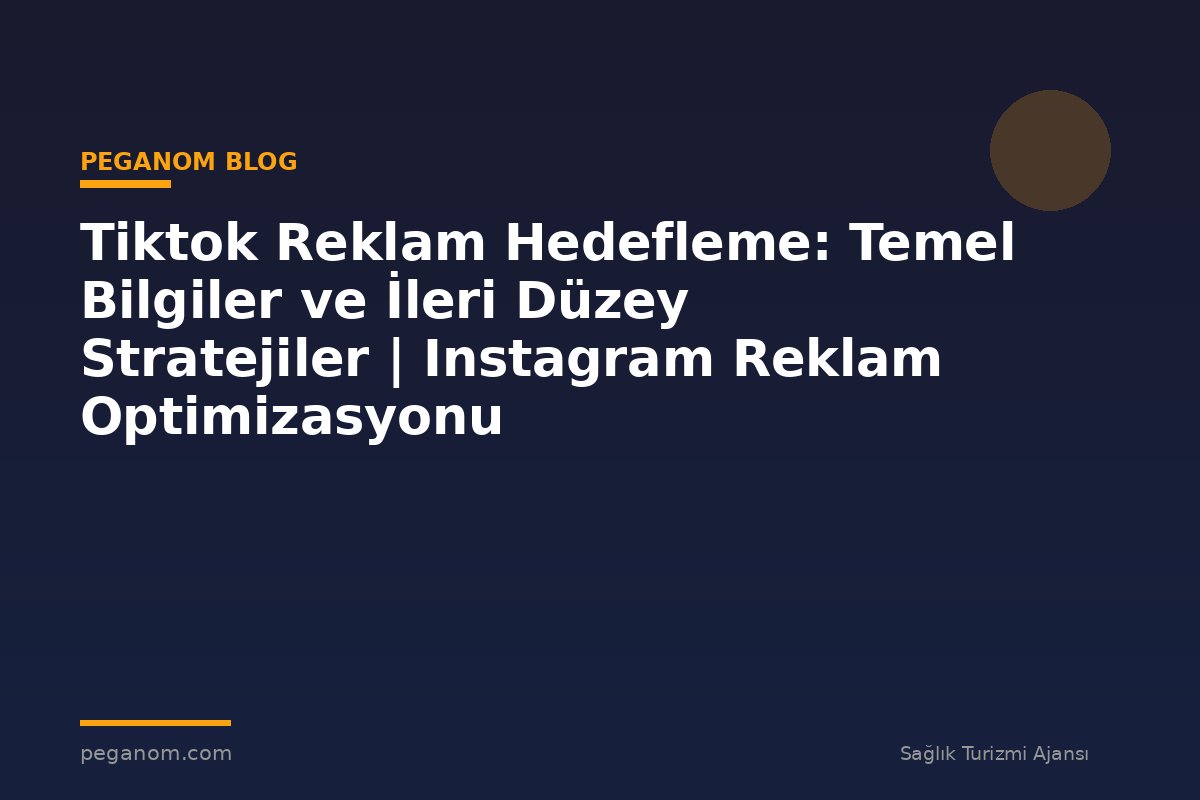 Tiktok Reklam Hedefleme: Temel Bilgiler ve İleri Düzey Stratejiler | Instagram Reklam Optimizasyonu