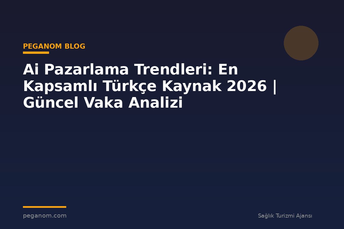 Ai Pazarlama Trendleri: En Kapsamlı Türkçe Kaynak 2026 | Güncel Vaka Analizi