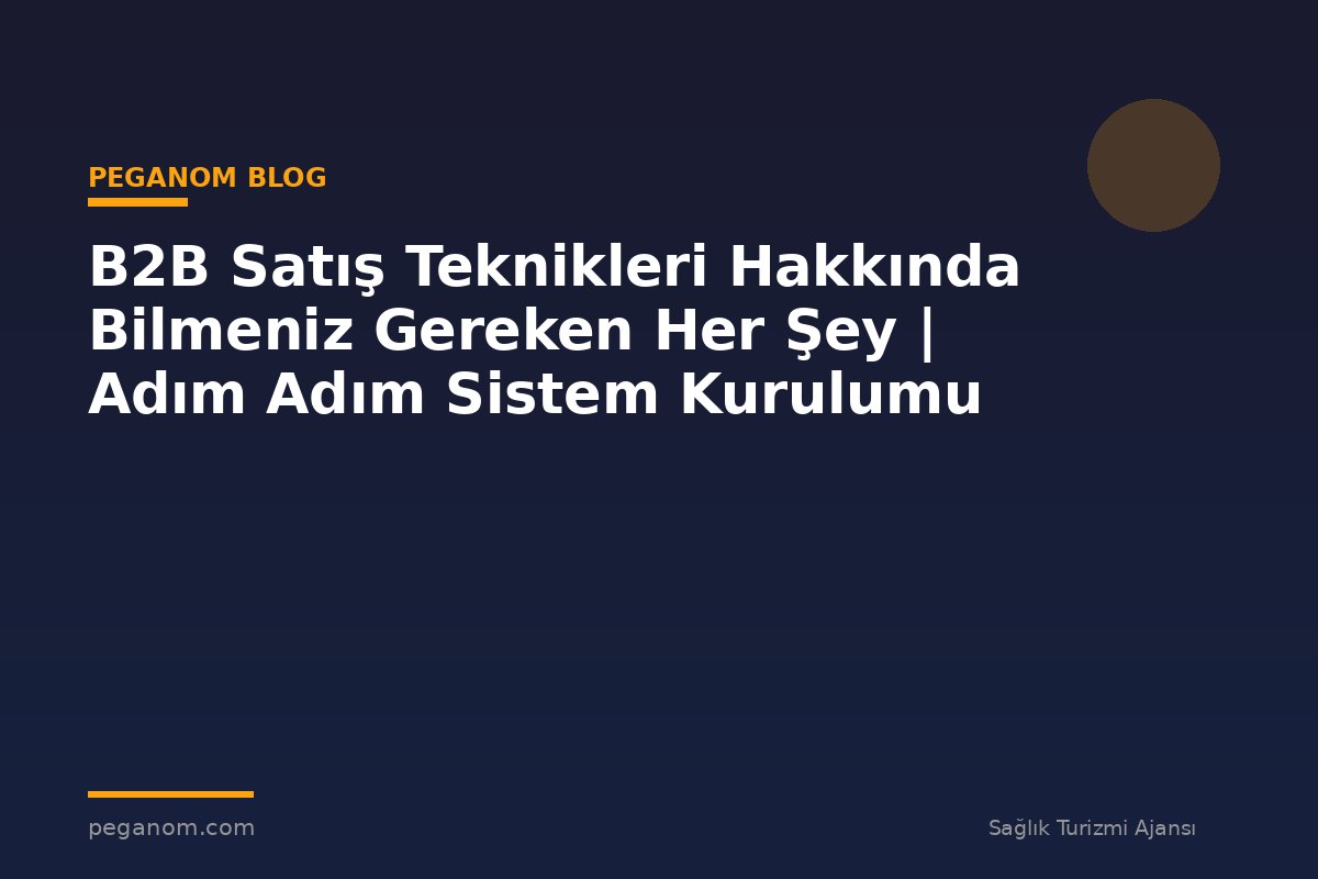 B2B Satış Teknikleri Hakkında Bilmeniz Gereken Her Şey | Adım Adım Sistem Kurulumu