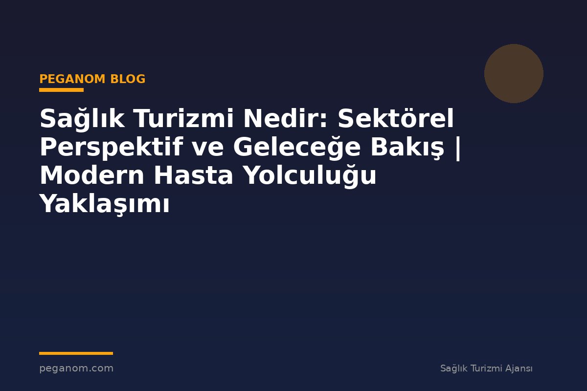 Sağlık Turizmi Nedir: Sektörel Perspektif ve Geleceğe Bakış | Modern Hasta Yolculuğu Yaklaşımı