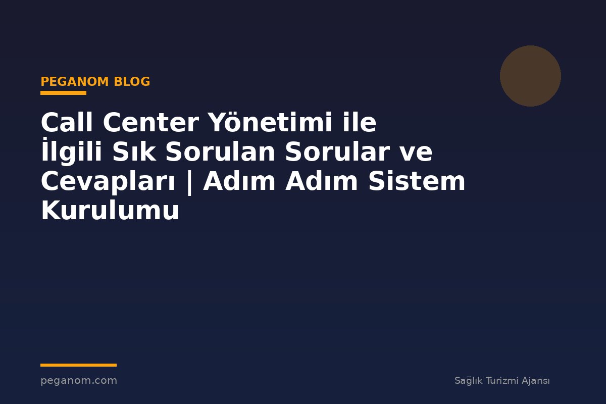 Call Center Yönetimi ile İlgili Sık Sorulan Sorular ve Cevapları | Adım Adım Sistem Kurulumu