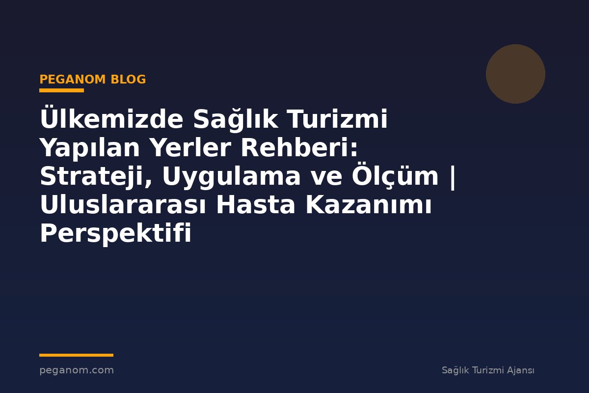 Ülkemizde Sağlık Turizmi Yapılan Yerler Rehberi: Strateji, Uygulama ve Ölçüm | Uluslararası Hasta Kazanımı Perspektifi