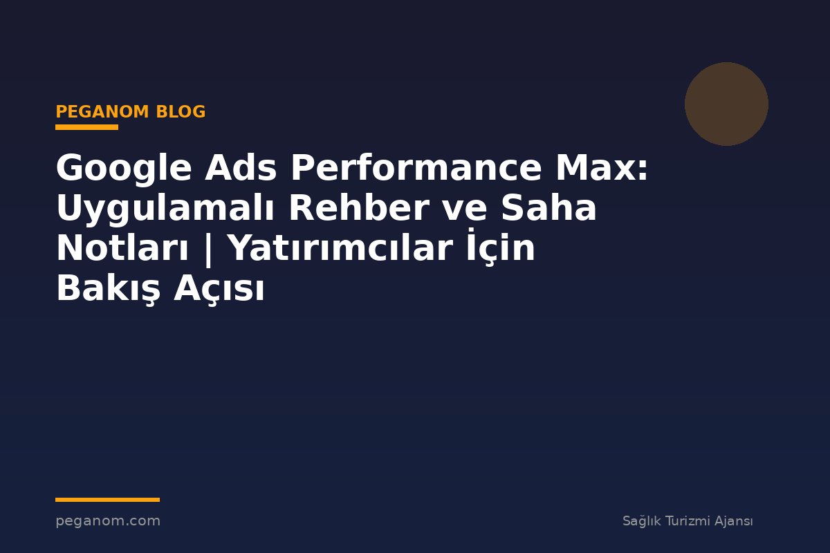 Google Ads Performance Max: Uygulamalı Rehber ve Saha Notları | Yatırımcılar İçin Bakış Açısı