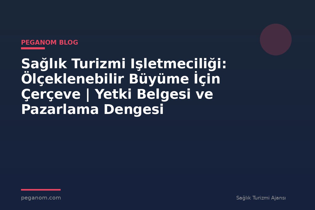 Sağlık Turizmi Işletmeciliği: Ölçeklenebilir Büyüme İçin Çerçeve | Yetki Belgesi ve Pazarlama Dengesi