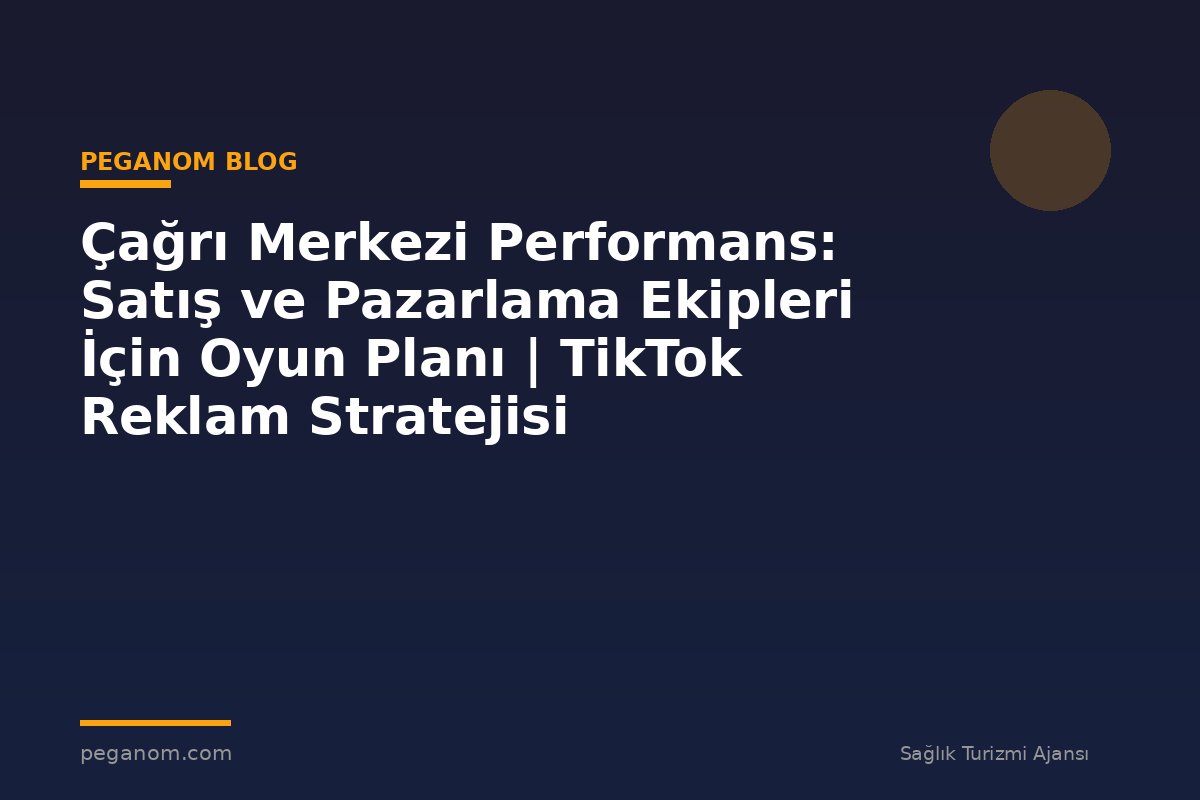 Çağrı Merkezi Performans: Satış ve Pazarlama Ekipleri İçin Oyun Planı | TikTok Reklam Stratejisi