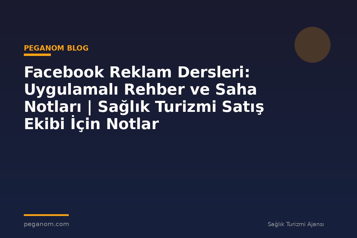 Facebook Reklam Dersleri: Uygulamalı Rehber ve Saha Notları | Sağlık Turizmi Satış Ekibi İçin Notlar