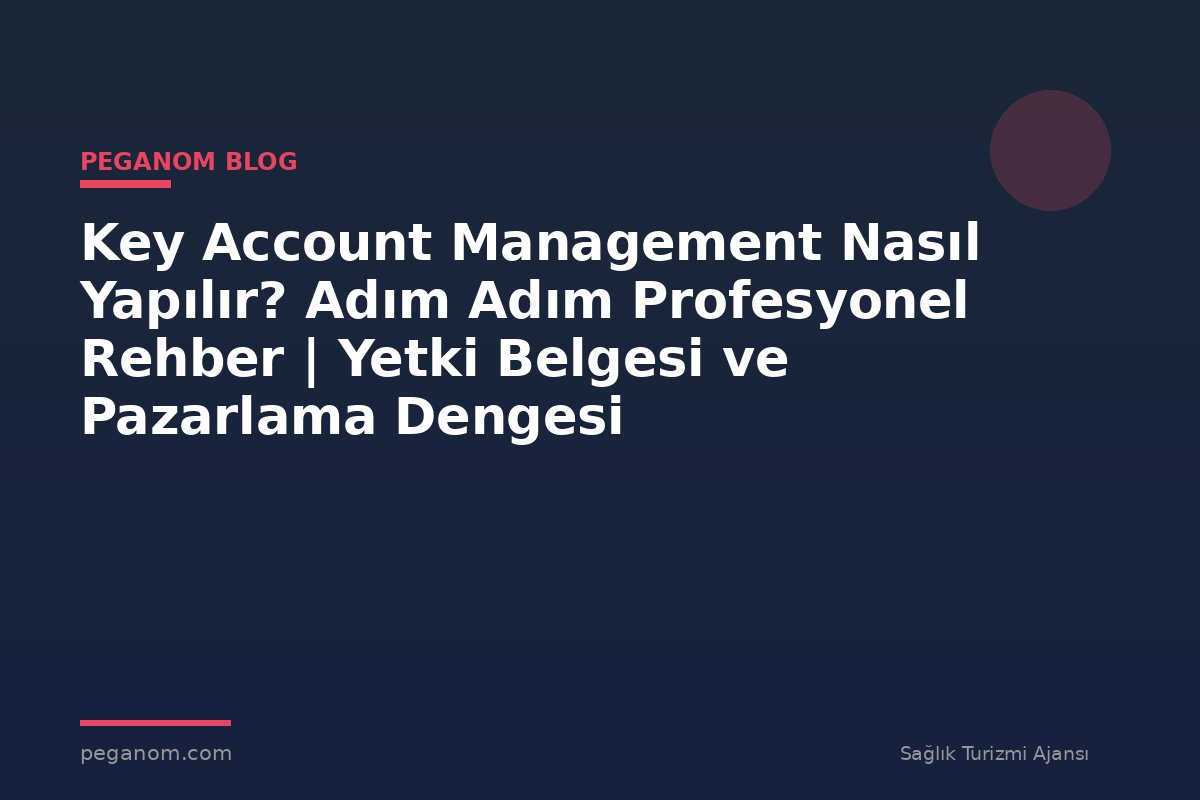 Key Account Management Nasıl Yapılır? Adım Adım Profesyonel Rehber | Yetki Belgesi ve Pazarlama Dengesi