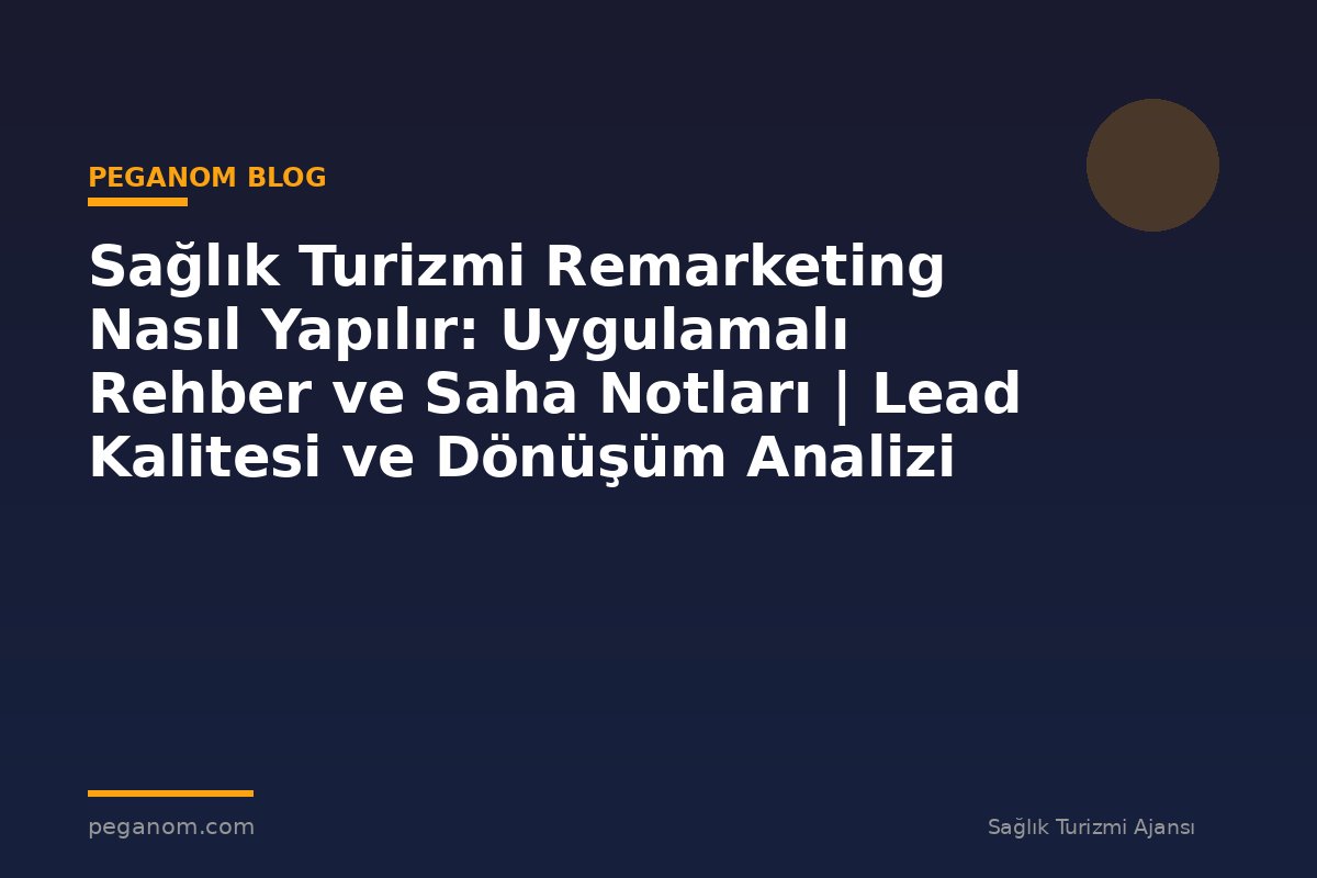 Sağlık Turizmi Remarketing Nasıl Yapılır: Uygulamalı Rehber ve Saha Notları | Lead Kalitesi ve Dönüşüm Analizi