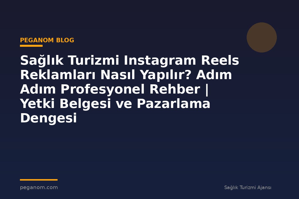 Sağlık Turizmi Instagram Reels Reklamları Nasıl Yapılır? Adım Adım Profesyonel Rehber | Yetki Belgesi ve Pazarlama Dengesi