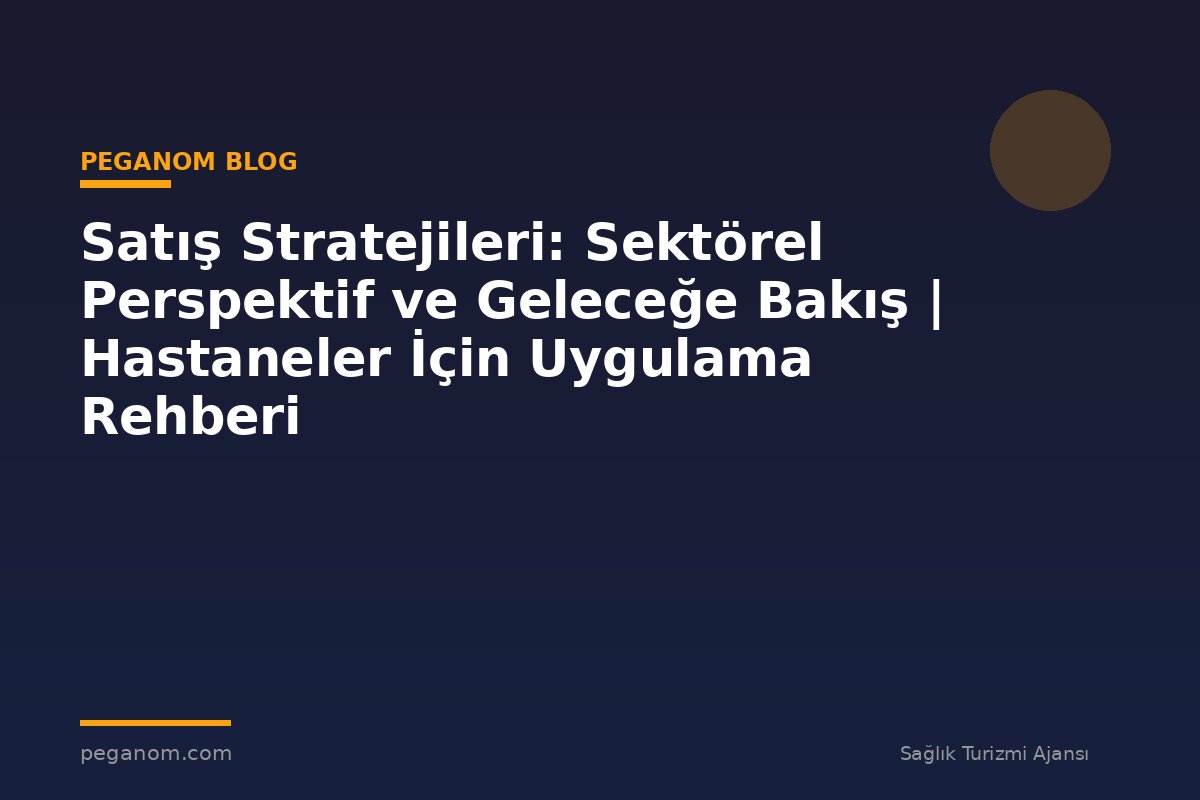 Satış Stratejileri: Sektörel Perspektif ve Geleceğe Bakış | Hastaneler İçin Uygulama Rehberi