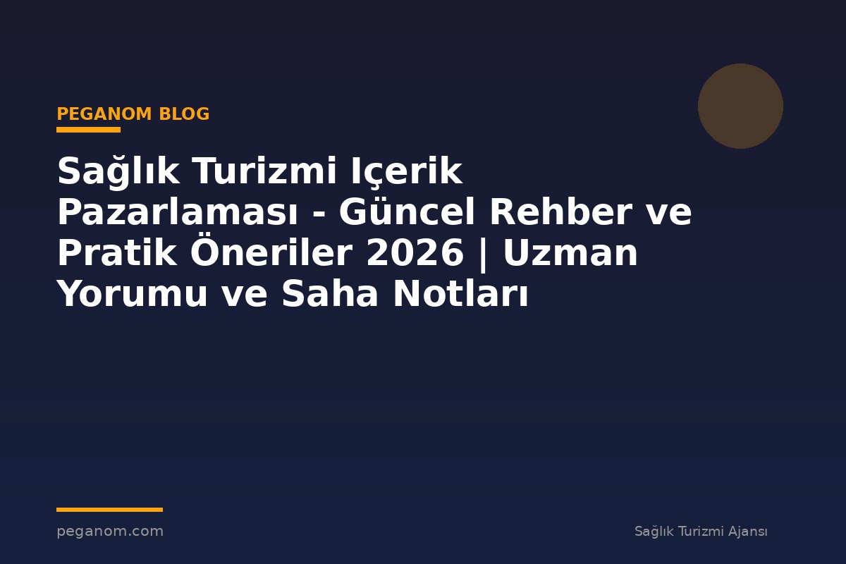 Sağlık Turizmi Içerik Pazarlaması - Güncel Rehber ve Pratik Öneriler 2026 | Uzman Yorumu ve Saha Notları