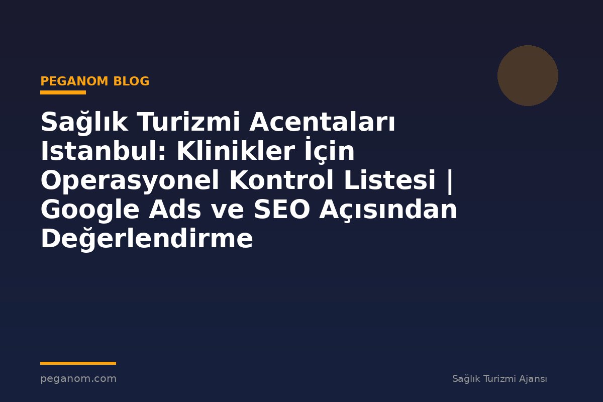 Sağlık Turizmi Acentaları Istanbul: Klinikler İçin Operasyonel Kontrol Listesi | Google Ads ve SEO Açısından Değerlendirme
