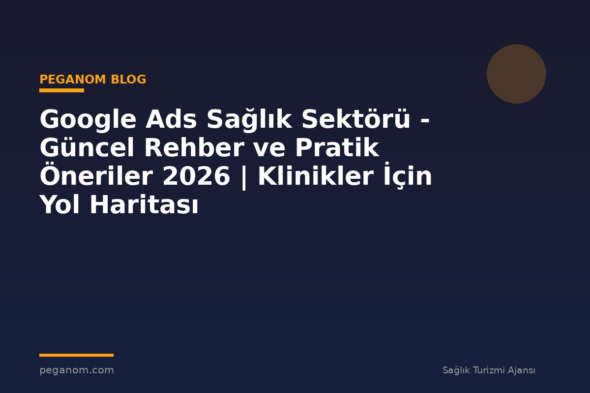 Google Ads Sağlık Sektörü - Güncel Rehber ve Pratik Öneriler 2026 | Klinikler İçin Yol Haritası